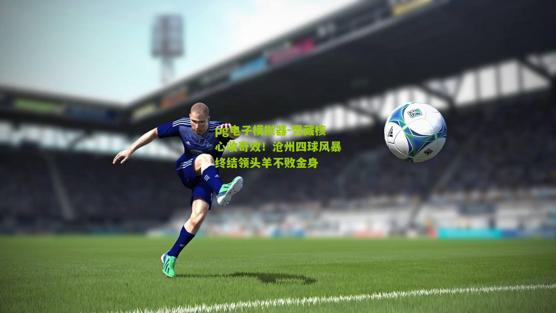 雪藏核心收奇效！沧州四球风暴终结领头羊不败金身