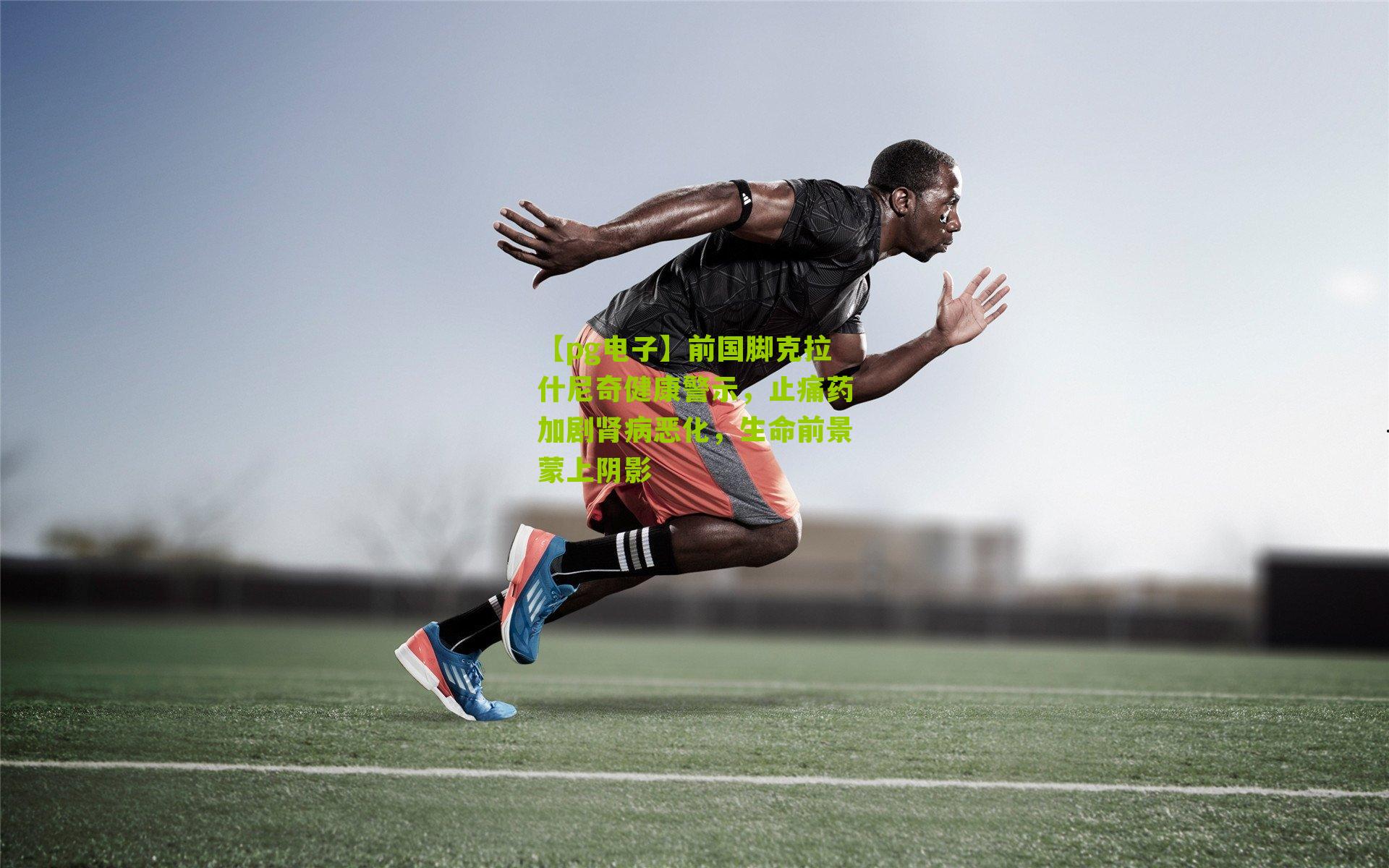 前国脚克拉什尼奇健康警示，止痛药加剧肾病恶化，生命前景蒙上阴影