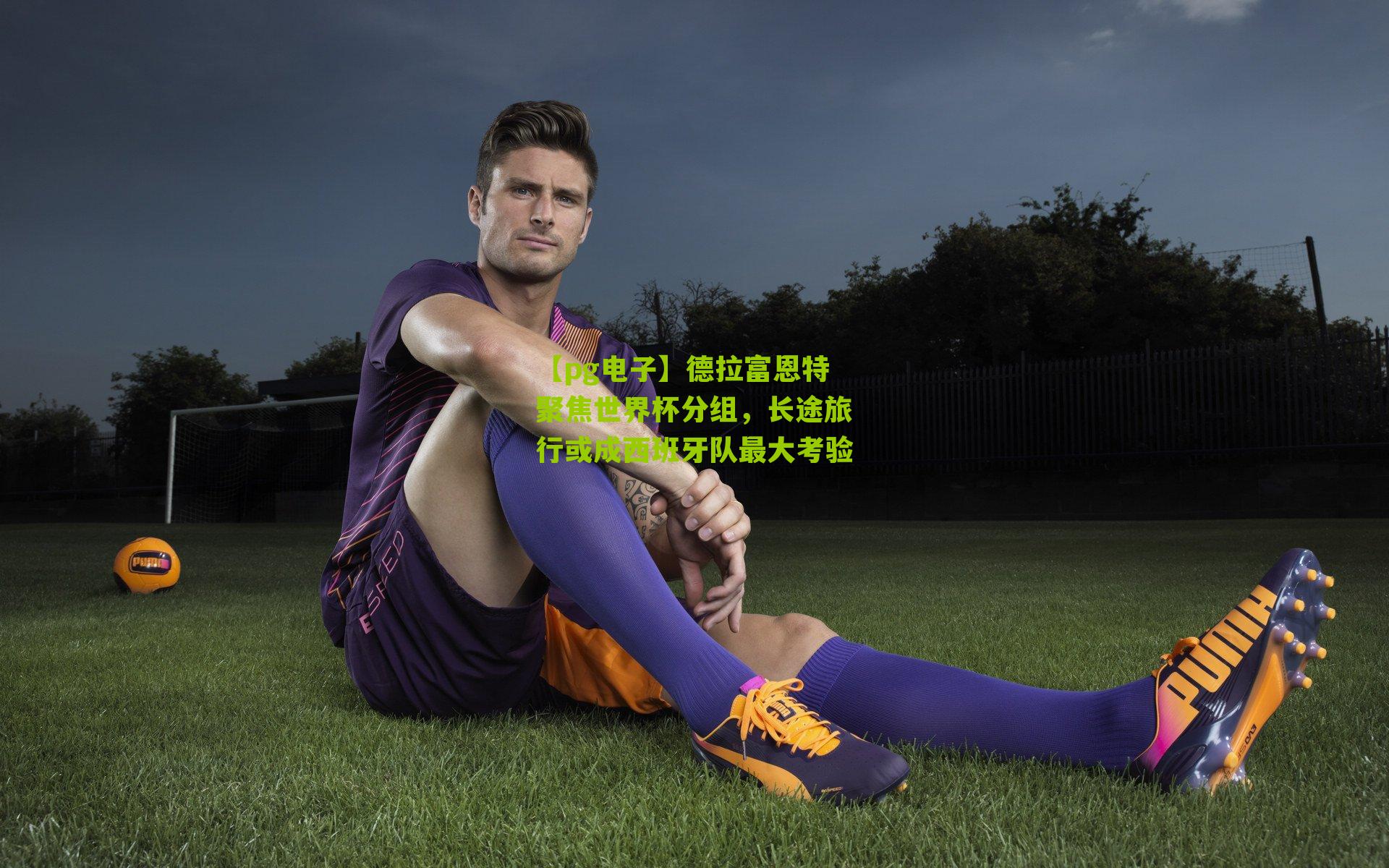 德拉富恩特聚焦世界杯分组，长途旅行或成西班牙队最大考验