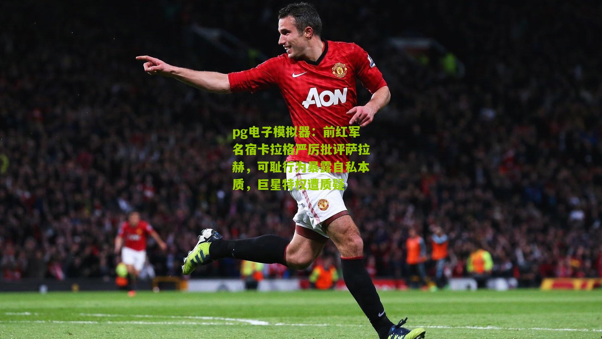 前红军名宿卡拉格严厉批评萨拉赫，可耻行为暴露自私本质，巨星特权遭质疑