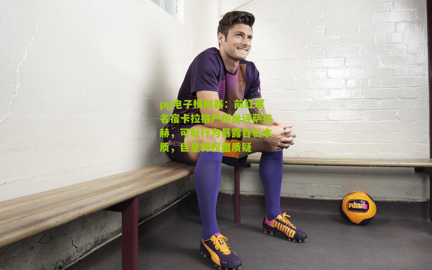 前红军名宿卡拉格严厉批评萨拉赫，可耻行为暴露自私本质，巨星特权遭质疑