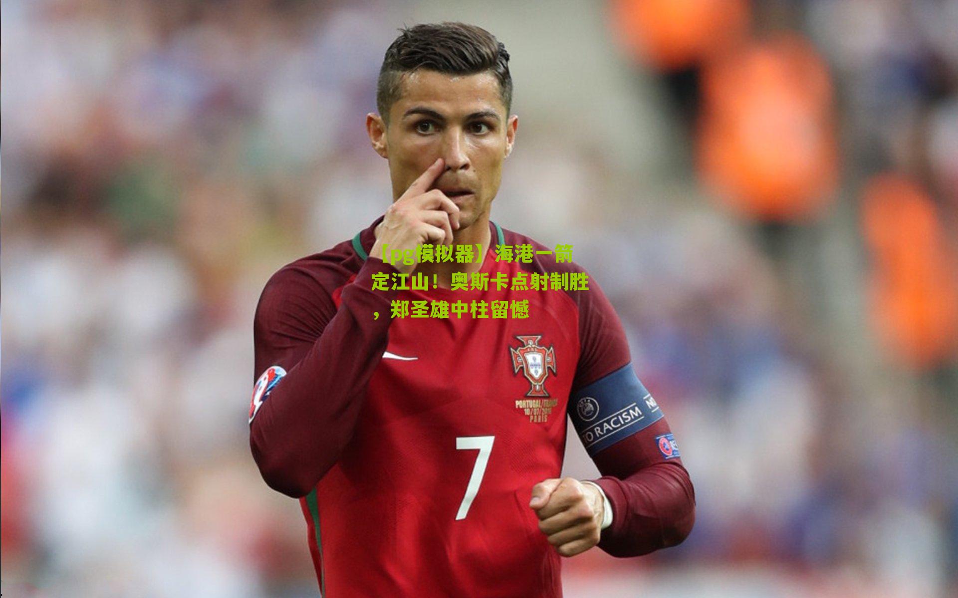 海港一箭定江山！奥斯卡点射制胜，郑圣雄中柱留憾