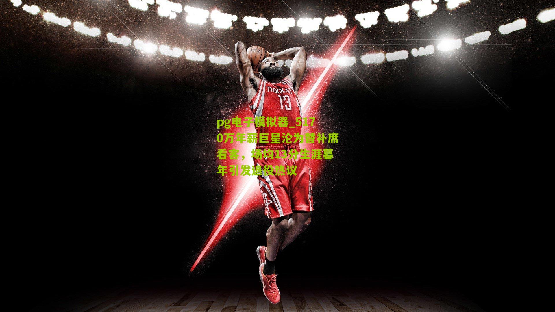 5170万年薪巨星沦为替补席看客，场均13分生涯暮年引发退役热议