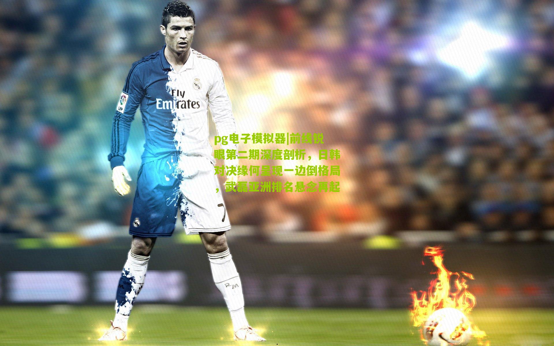 前线锐眼第二期深度剖析，日韩对决缘何呈现一边倒格局，武磊亚洲排名悬念再起