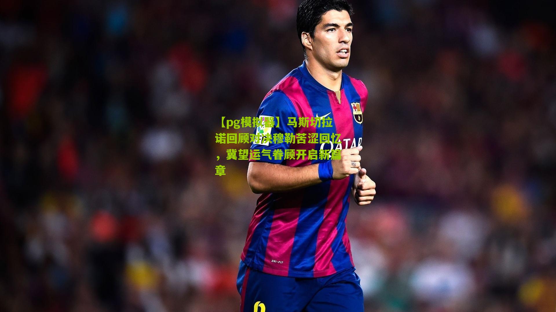 马斯切拉诺回顾对决穆勒苦涩回忆，冀望运气眷顾开启新篇章